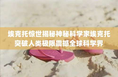 埃克托惊世揭秘神秘科学家埃克托突破人类极限震撼全球科学界