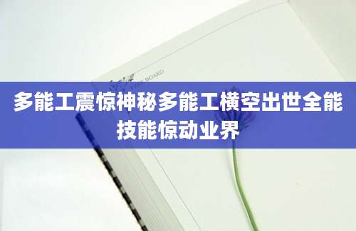 多能工震惊神秘多能工横空出世全能技能惊动业界