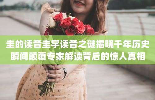 圭的读音圭字读音之谜揭晓千年历史瞬间颠覆专家解读背后的惊人真相
