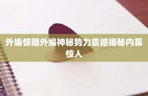 外编惊曝外编神秘势力震撼揭秘内幕惊人