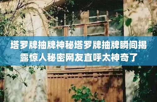 塔罗牌抽牌神秘塔罗牌抽牌瞬间揭露惊人秘密网友直呼太神奇了