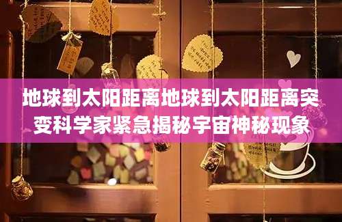 地球到太阳距离地球到太阳距离突变科学家紧急揭秘宇宙神秘现象