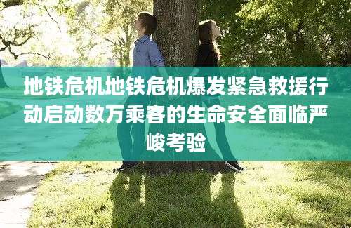 地铁危机地铁危机爆发紧急救援行动启动数万乘客的生命安全面临严峻考验
