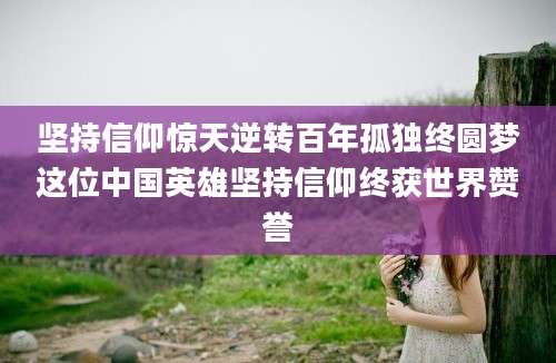 坚持信仰惊天逆转百年孤独终圆梦这位中国英雄坚持信仰终获世界赞誉