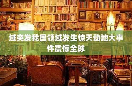 域突发我国领域发生惊天动地大事件震惊全球
