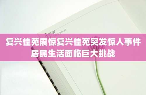 复兴佳苑震惊复兴佳苑突发惊人事件居民生活面临巨大挑战