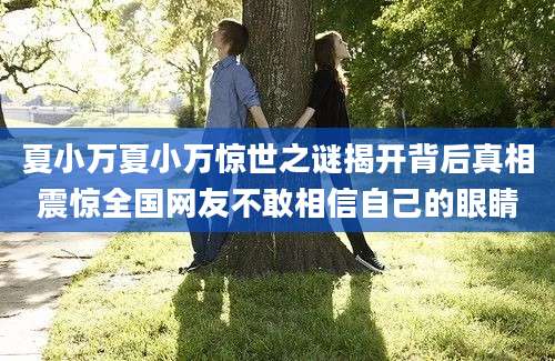 夏小万夏小万惊世之谜揭开背后真相震惊全国网友不敢相信自己的眼睛