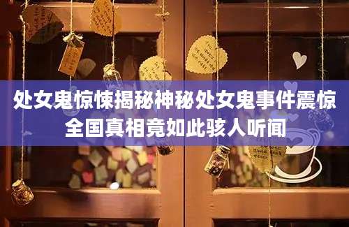 处女鬼惊悚揭秘神秘处女鬼事件震惊全国真相竟如此骇人听闻