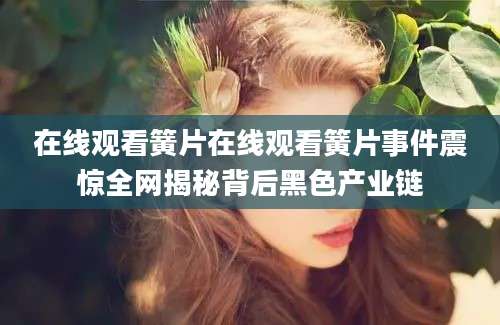 在线观看簧片在线观看簧片事件震惊全网揭秘背后黑色产业链