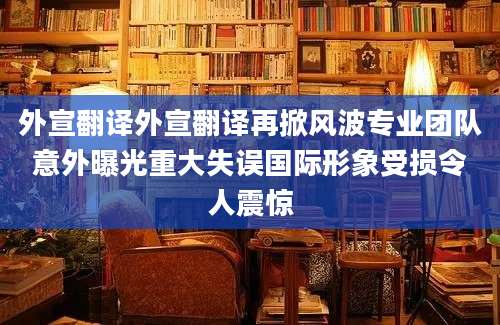 外宣翻译外宣翻译再掀风波专业团队意外曝光重大失误国际形象受损令人震惊