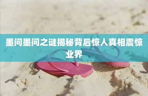 墨问墨问之谜揭秘背后惊人真相震惊业界