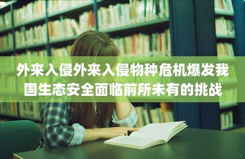 外来入侵外来入侵物种危机爆发我国生态安全面临前所未有的挑战