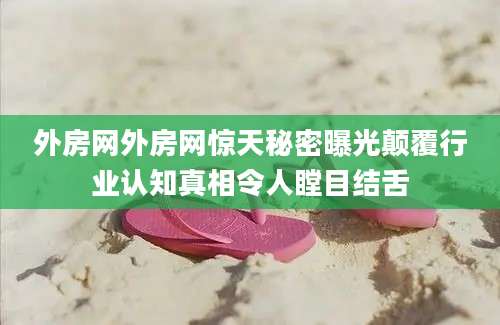 外房网外房网惊天秘密曝光颠覆行业认知真相令人瞠目结舌