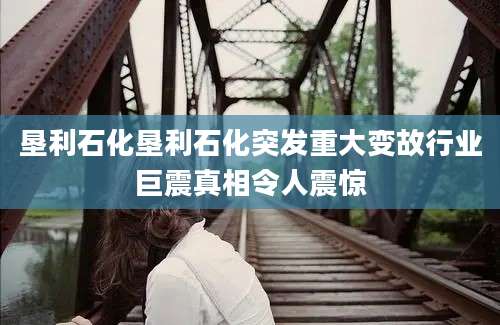 垦利石化垦利石化突发重大变故行业巨震真相令人震惊