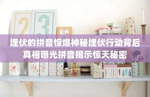 埋伏的拼音惊爆神秘埋伏行动背后真相曝光拼音揭示惊天秘密