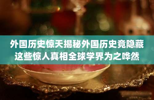 外国历史惊天揭秘外国历史竟隐藏这些惊人真相全球学界为之哗然
