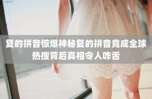 复的拼音惊爆神秘复的拼音竟成全球热搜背后真相令人咋舌