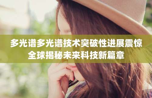 多光谱多光谱技术突破性进展震惊全球揭秘未来科技新篇章