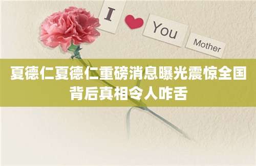 夏德仁夏德仁重磅消息曝光震惊全国背后真相令人咋舌