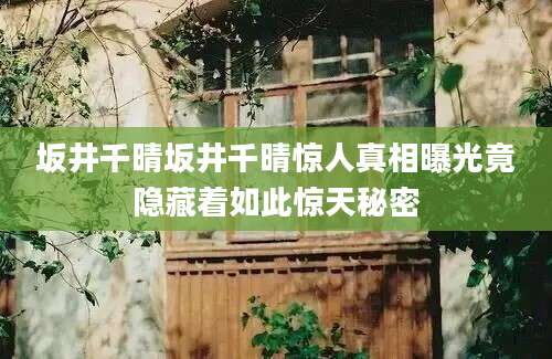 坂井千晴坂井千晴惊人真相曝光竟隐藏着如此惊天秘密