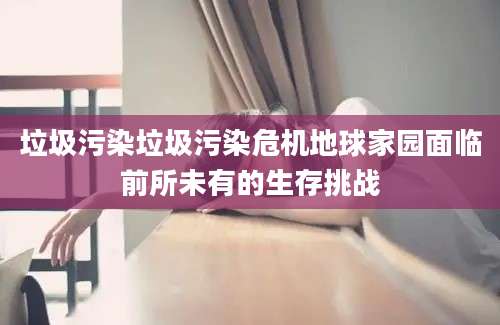 垃圾污染垃圾污染危机地球家园面临前所未有的生存挑战