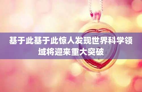 基于此基于此惊人发现世界科学领域将迎来重大突破