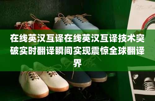 在线英汉互译在线英汉互译技术突破实时翻译瞬间实现震惊全球翻译界