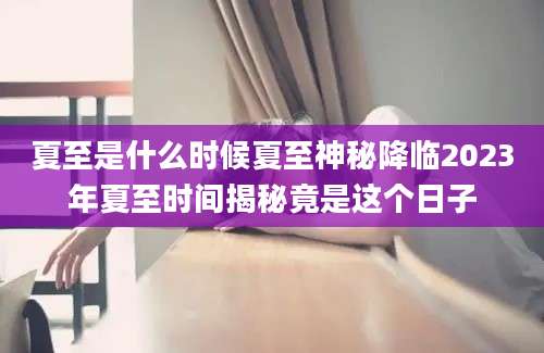 夏至是什么时候夏至神秘降临2023年夏至时间揭秘竟是这个日子