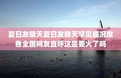 夏日友晴天夏日友晴天罕见盛况席卷全国网友直呼这是要火了吗
