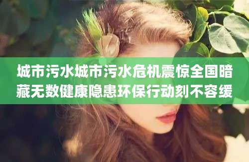 城市污水城市污水危机震惊全国暗藏无数健康隐患环保行动刻不容缓