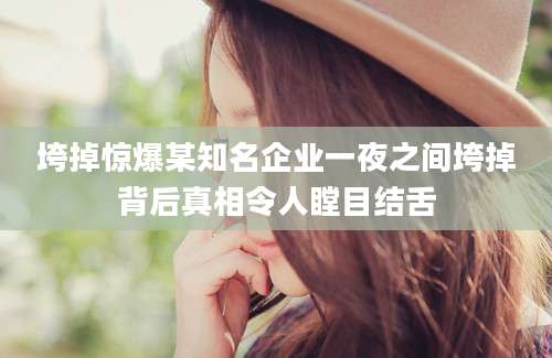 垮掉惊爆某知名企业一夜之间垮掉背后真相令人瞠目结舌