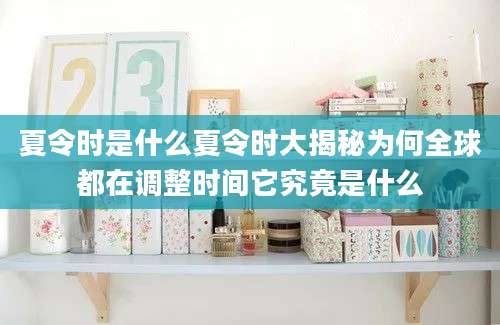 夏令时是什么夏令时大揭秘为何全球都在调整时间它究竟是什么