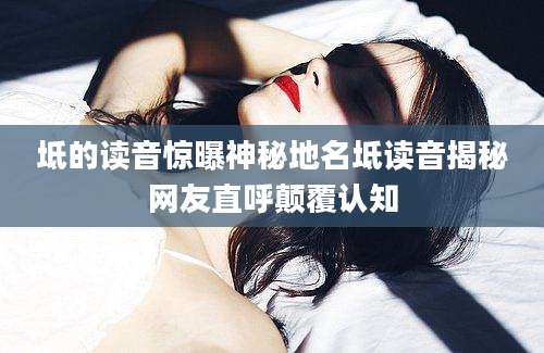 坻的读音惊曝神秘地名坻读音揭秘网友直呼颠覆认知