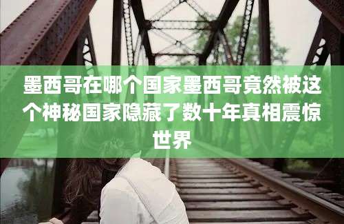 墨西哥在哪个国家墨西哥竟然被这个神秘国家隐藏了数十年真相震惊世界