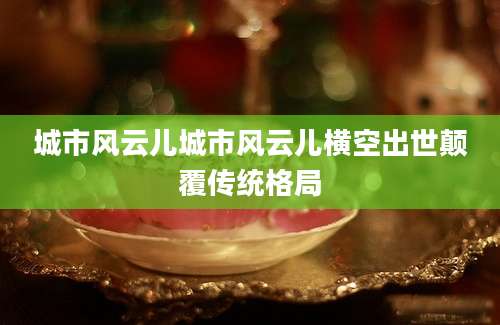 城市风云儿城市风云儿横空出世颠覆传统格局