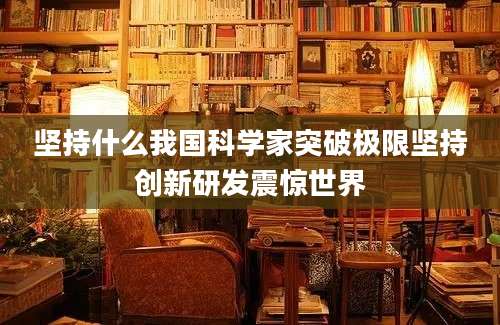 坚持什么我国科学家突破极限坚持创新研发震惊世界