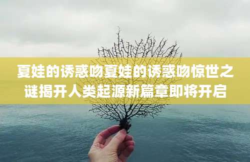 夏娃的诱惑吻夏娃的诱惑吻惊世之谜揭开人类起源新篇章即将开启