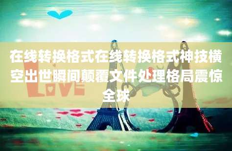 在线转换格式在线转换格式神技横空出世瞬间颠覆文件处理格局震惊全球