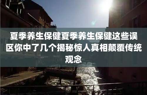 夏季养生保健夏季养生保健这些误区你中了几个揭秘惊人真相颠覆传统观念