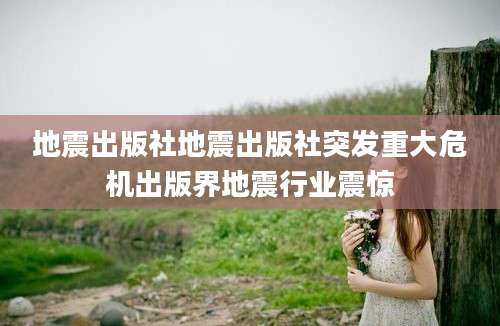 地震出版社地震出版社突发重大危机出版界地震行业震惊
