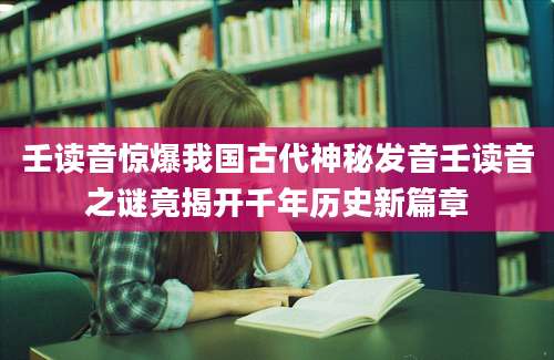 壬读音惊爆我国古代神秘发音壬读音之谜竟揭开千年历史新篇章
