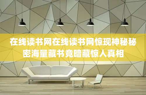 在线读书网在线读书网惊现神秘秘密海量藏书竟暗藏惊人真相