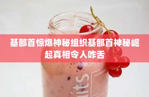 基部首惊爆神秘组织基部首神秘崛起真相令人咋舌