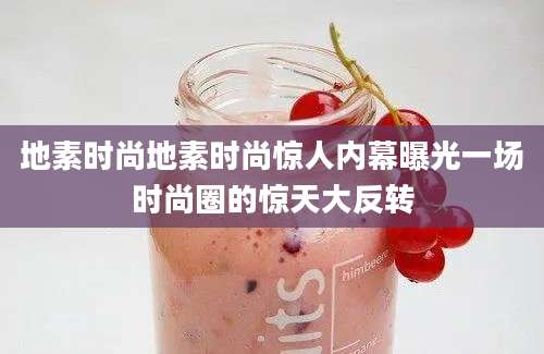 地素时尚地素时尚惊人内幕曝光一场时尚圈的惊天大反转