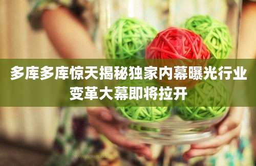 多库多库惊天揭秘独家内幕曝光行业变革大幕即将拉开