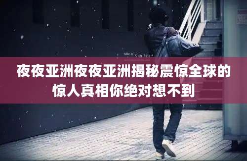 夜夜亚洲夜夜亚洲揭秘震惊全球的惊人真相你绝对想不到