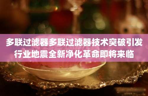 多联过滤器多联过滤器技术突破引发行业地震全新净化革命即将来临