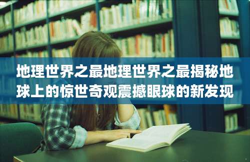 地理世界之最地理世界之最揭秘地球上的惊世奇观震撼眼球的新发现