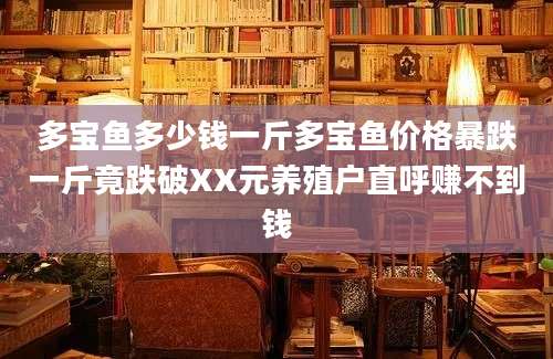 多宝鱼多少钱一斤多宝鱼价格暴跌一斤竟跌破XX元养殖户直呼赚不到钱