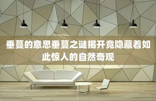 垂蔓的意思垂蔓之谜揭开竟隐藏着如此惊人的自然奇观